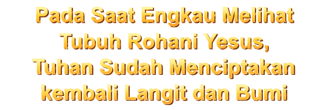 Pada Saat Engkau Melihat Tubuh Rohani Yesus, Tuhan Sudah Menciptakan kembali Langit dan Bumi